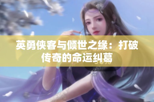 英勇侠客与倾世之缘：打破传奇的命运纠葛