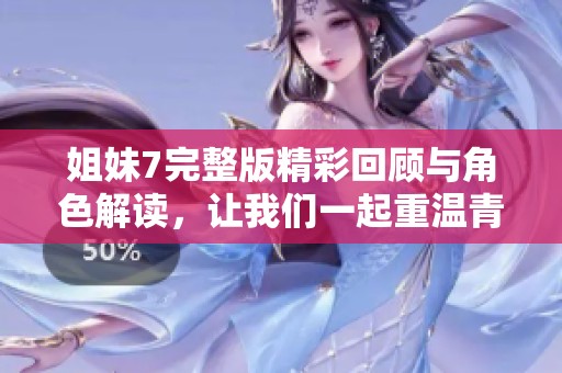 姐妹7完整版精彩回顾与角色解读，让我们一起重温青春岁月