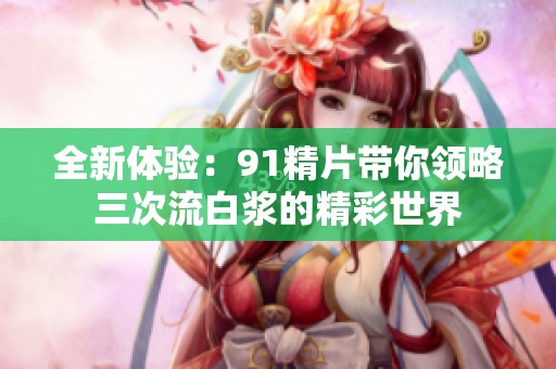 全新体验：91精片带你领略三次流白浆的精彩世界