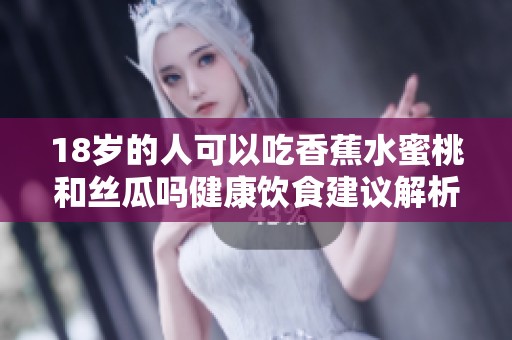 18岁的人可以吃香蕉水蜜桃和丝瓜吗健康饮食建议解析