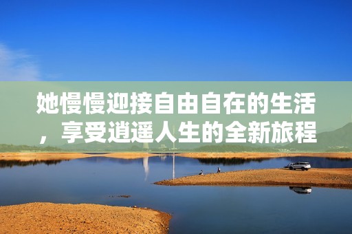 她慢慢迎接自由自在的生活，享受逍遥人生的全新旅程