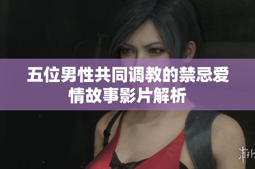 五位男性共同调教的禁忌爱情故事影片解析