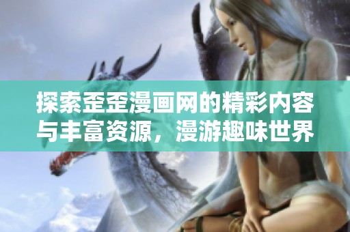 探索歪歪漫画网的精彩内容与丰富资源，漫游趣味世界！