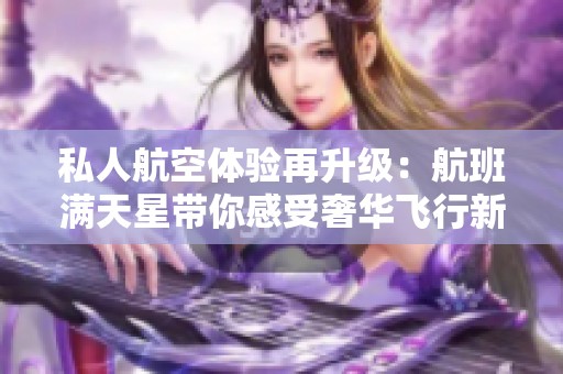 私人航空体验再升级：航班满天星带你感受奢华飞行新方式