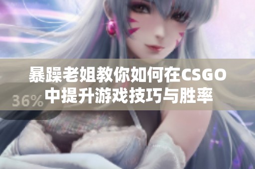 暴躁老姐教你如何在CSGO中提升游戏技巧与胜率