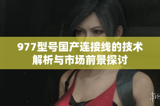 977型号国产连接线的技术解析与市场前景探讨