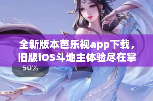 全新版本芭乐视app下载，旧版iOS斗地主体验尽在掌握中