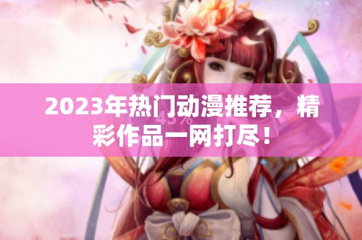 2023年热门动漫推荐，精彩作品一网打尽！