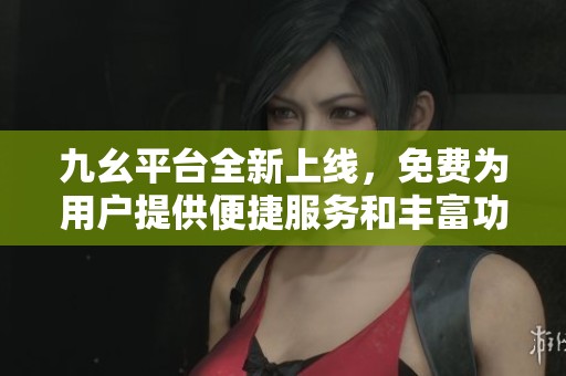 九幺平台全新上线，免费为用户提供便捷服务和丰富功能