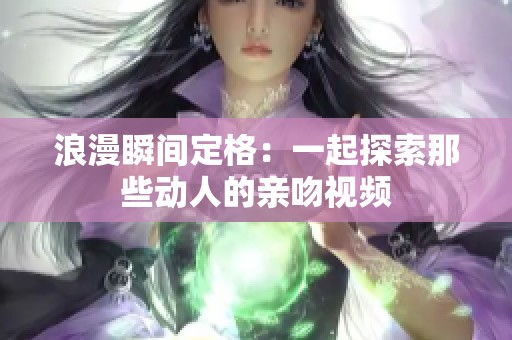 浪漫瞬间定格：一起探索那些动人的亲吻视频