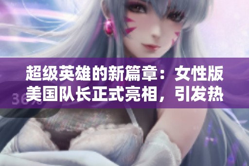 超级英雄的新篇章：女性版美国队长正式亮相，引发热议与期待