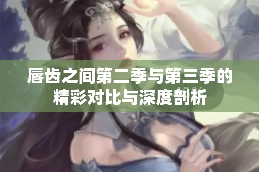 唇齿之间第二季与第三季的精彩对比与深度剖析