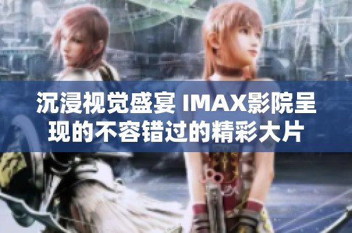 沉浸视觉盛宴 IMAX影院呈现的不容错过的精彩大片
