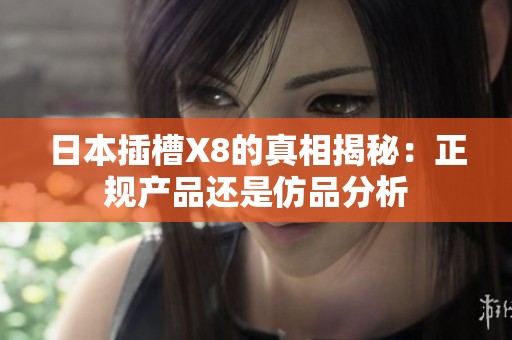 日本插槽X8的真相揭秘：正规产品还是仿品分析