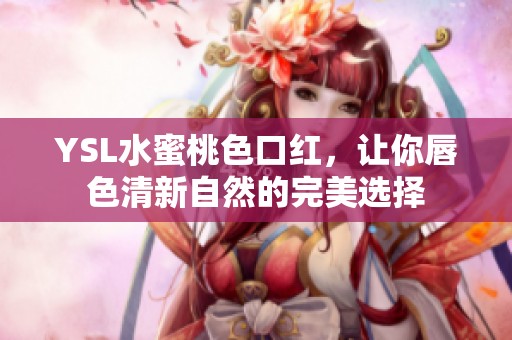 YSL水蜜桃色口红，让你唇色清新自然的完美选择