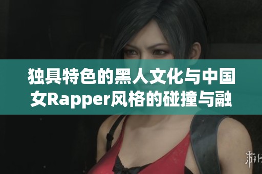 独具特色的黑人文化与中国女Rapper风格的碰撞与融合