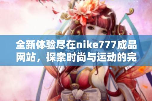 全新体验尽在nike777成品网站，探索时尚与运动的完美结合