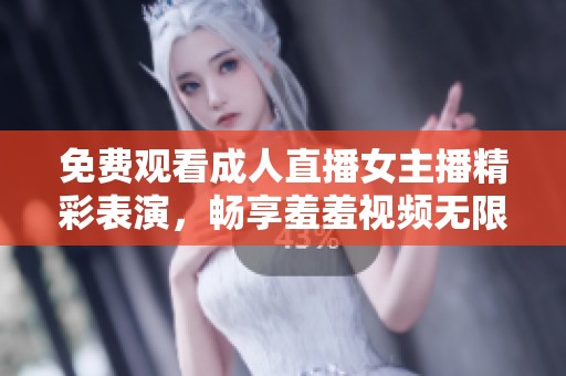 免费观看成人直播女主播精彩表演，畅享羞羞视频无限乐趣