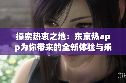 探索热衷之地：东京热app为你带来的全新体验与乐趣