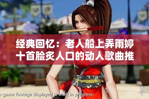 经典回忆：老人船上弄雨婷十首脍炙人口的动人歌曲推荐