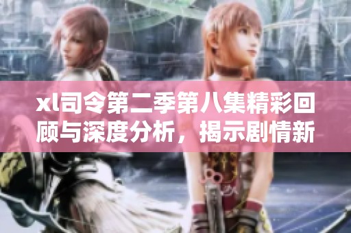 xl司令第二季第八集精彩回顾与深度分析，揭示剧情新转折