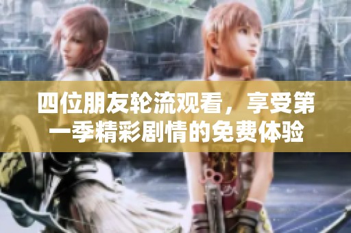 四位朋友轮流观看，享受第一季精彩剧情的免费体验