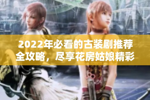 2022年必看的古装剧推荐全攻略，尽享花房姑娘精彩剧情