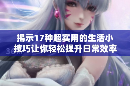揭示17种超实用的生活小技巧让你轻松提升日常效率