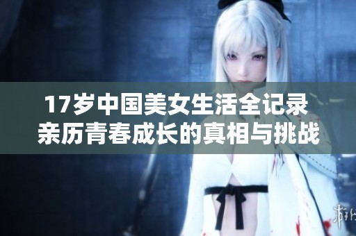 17岁中国美女生活全记录 亲历青春成长的真相与挑战