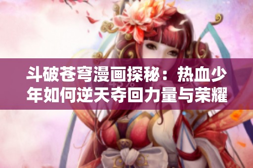 斗破苍穹漫画探秘：热血少年如何逆天夺回力量与荣耀