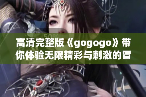 高清完整版《gogogo》带你体验无限精彩与刺激的冒险之旅