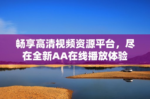 畅享高清视频资源平台，尽在全新AA在线播放体验