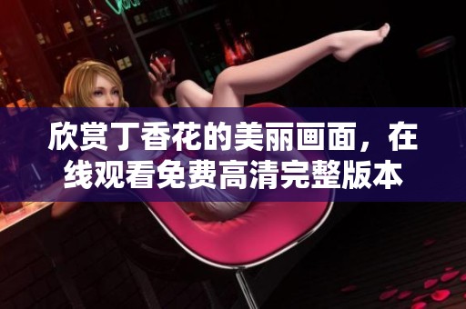 欣赏丁香花的美丽画面，在线观看免费高清完整版本