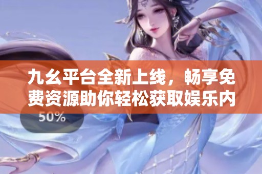 九幺平台全新上线，畅享免费资源助你轻松获取娱乐内容