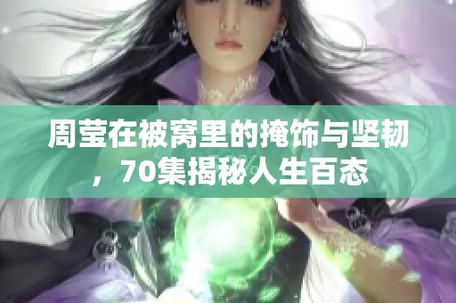 周莹在被窝里的掩饰与坚韧，70集揭秘人生百态