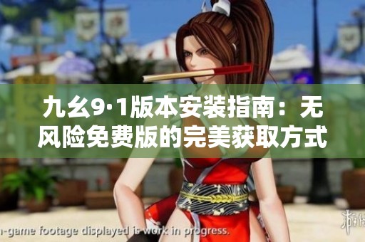 九幺9·1版本安装指南：无风险免费版的完美获取方式