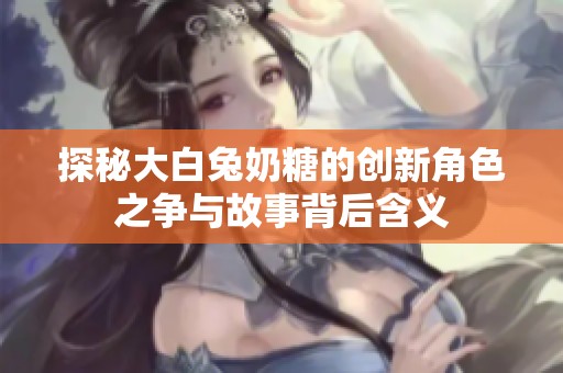 探秘大白兔奶糖的创新角色之争与故事背后含义