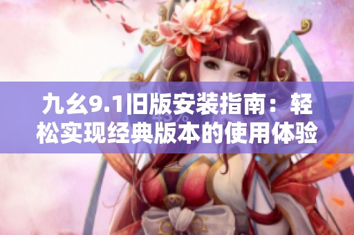 九幺9.1旧版安装指南：轻松实现经典版本的使用体验