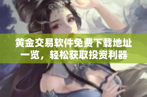 黄金交易软件免费下载地址一览，轻松获取投资利器