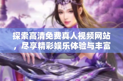 探索高清免费真人视频网站，尽享精彩娱乐体验与丰富内容