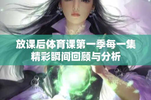 放课后体育课第一季每一集精彩瞬间回顾与分析