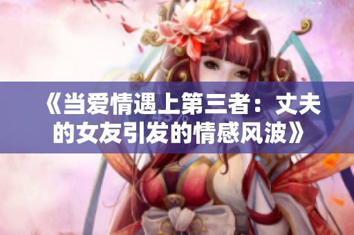 《当爱情遇上第三者：丈夫的女友引发的情感风波》