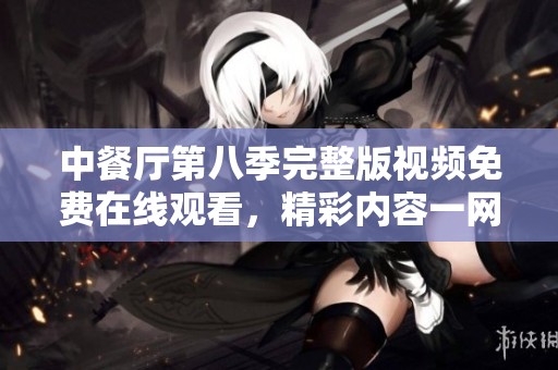 中餐厅第八季完整版视频免费在线观看，精彩内容一网打尽！