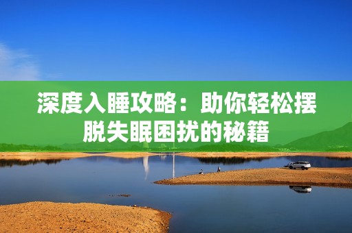 深度入睡攻略：助你轻松摆脱失眠困扰的秘籍