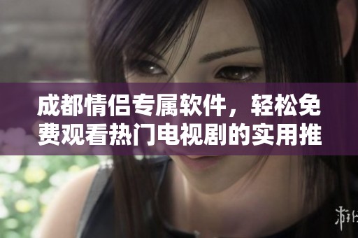 成都情侣专属软件，轻松免费观看热门电视剧的实用推荐