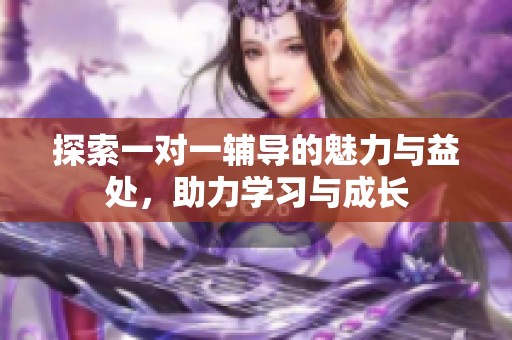 探索一对一辅导的魅力与益处，助力学习与成长