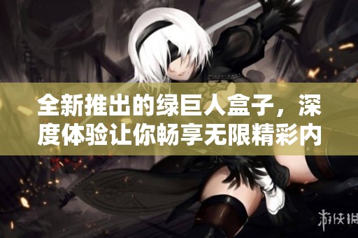 全新推出的绿巨人盒子，深度体验让你畅享无限精彩内容
