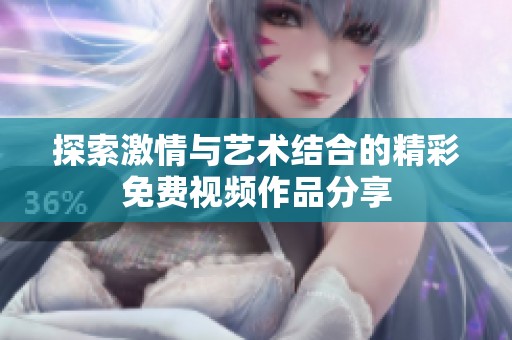 探索激情与艺术结合的精彩免费视频作品分享