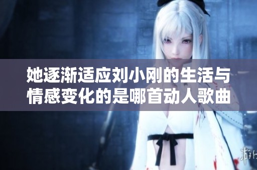 她逐渐适应刘小刚的生活与情感变化的是哪首动人歌曲