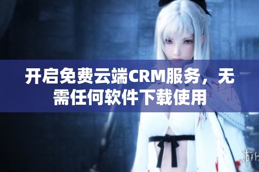 开启免费云端CRM服务，无需任何软件下载使用